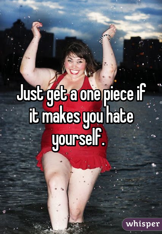 Just get a one piece if it makes you hate yourself.  