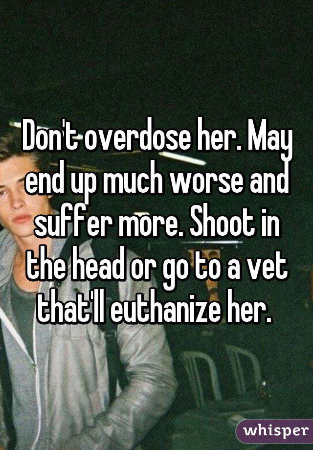 Don't overdose her. May end up much worse and suffer more. Shoot in the head or go to a vet that'll euthanize her. 