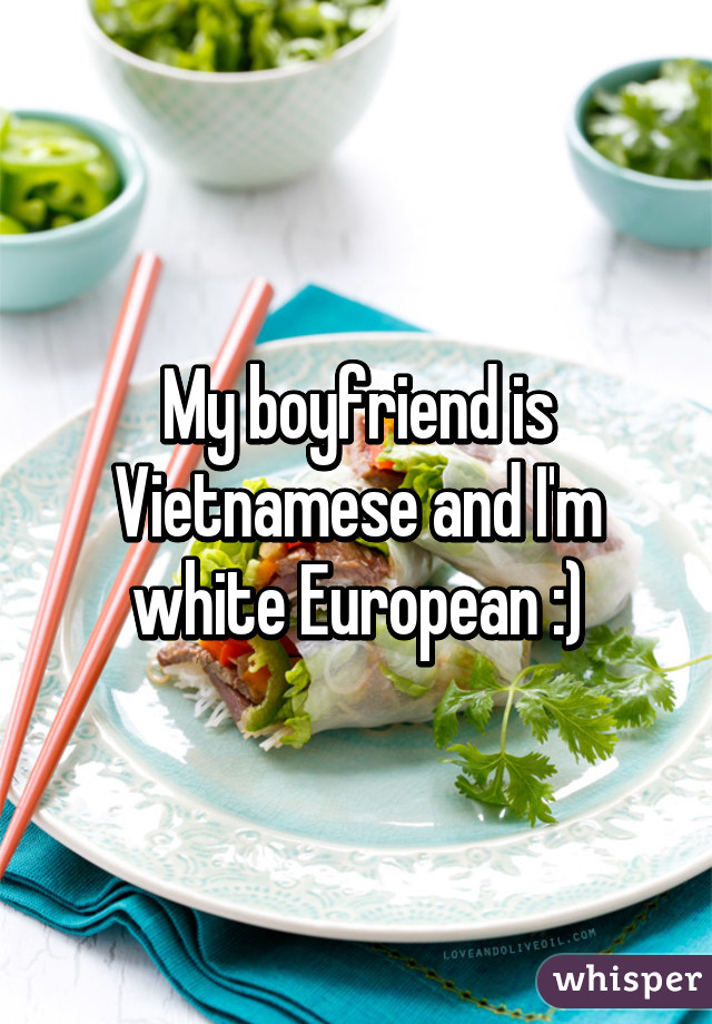 My boyfriend is Vietnamese and I'm white European :)