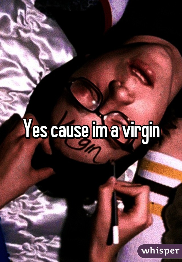 Yes cause im a virgin