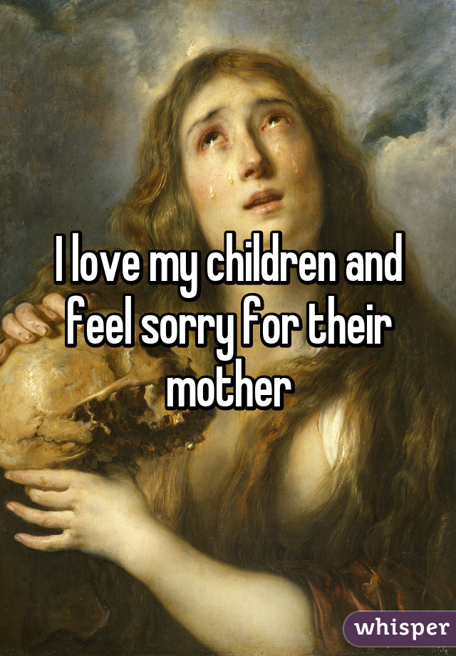 I love my children and feel sorry for their mother