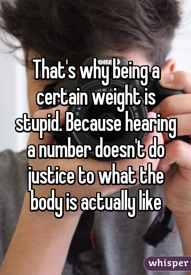 That's why being a certain weight is stupid. Because hearing a number doesn't do justice to what the body is actually like