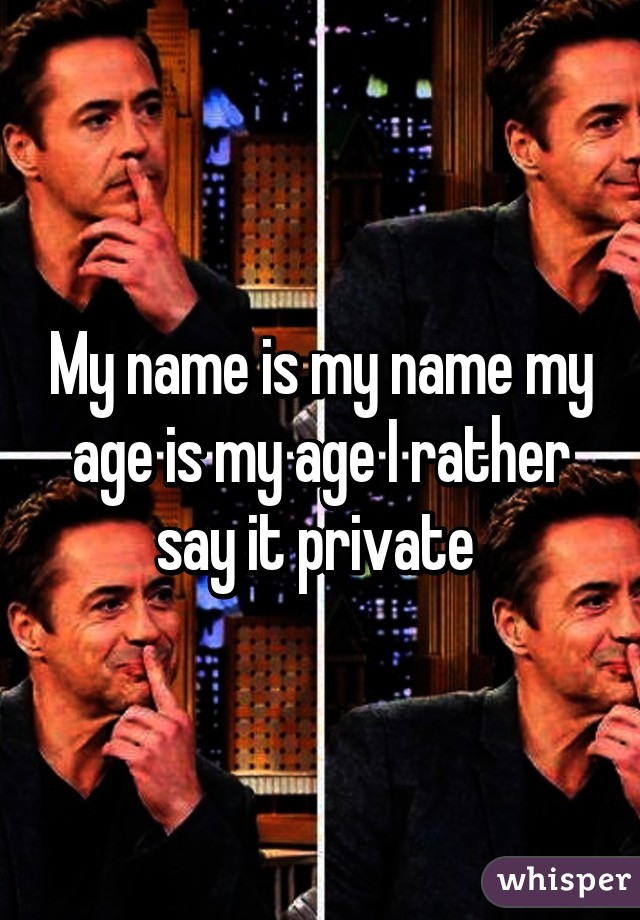 My name is my name my age is my age I rather say it private 