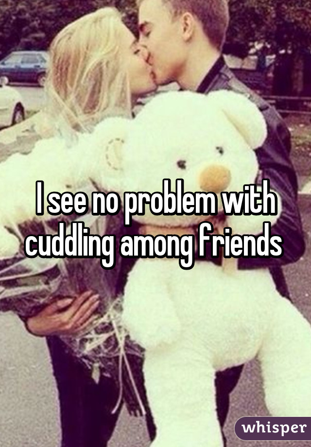 I see no problem with cuddling among friends 