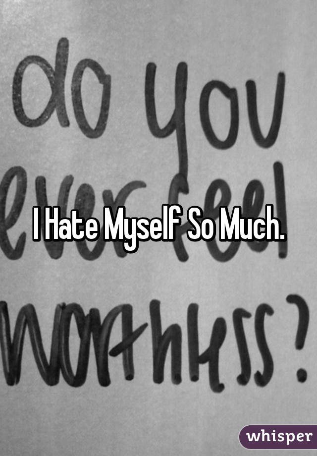 I Hate Myself So Much.