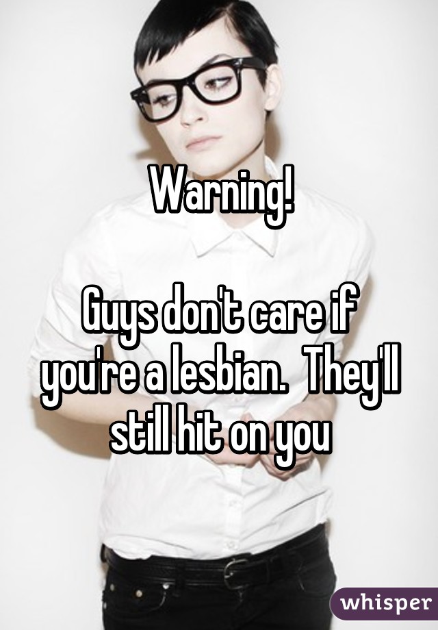 Warning!

Guys don't care if you're a lesbian.  They'll still hit on you