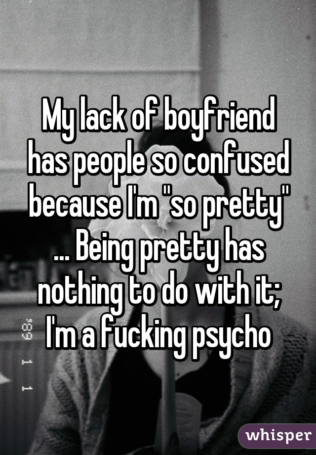 My lack of boyfriend has people so confused because I'm "so pretty" ... Being pretty has nothing to do with it; I'm a fucking psycho