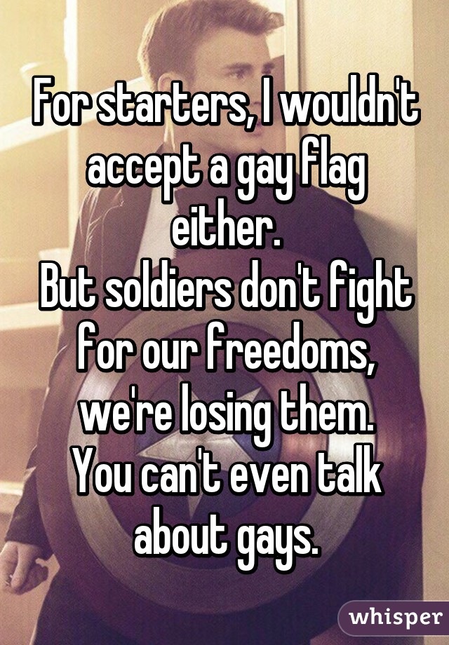 For starters, I wouldn't accept a gay flag either.
But soldiers don't fight for our freedoms, we're losing them.
You can't even talk about gays.