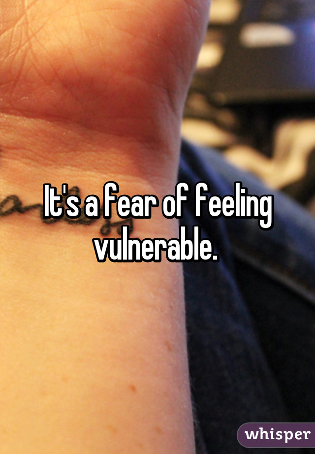 It's a fear of feeling vulnerable. 