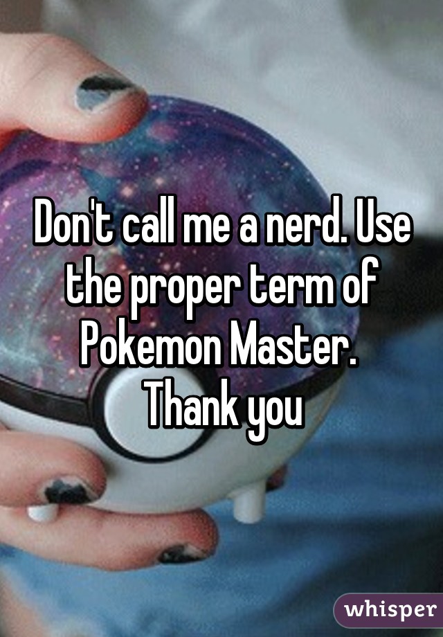 Don't call me a nerd. Use the proper term of Pokemon Master.  Thank you