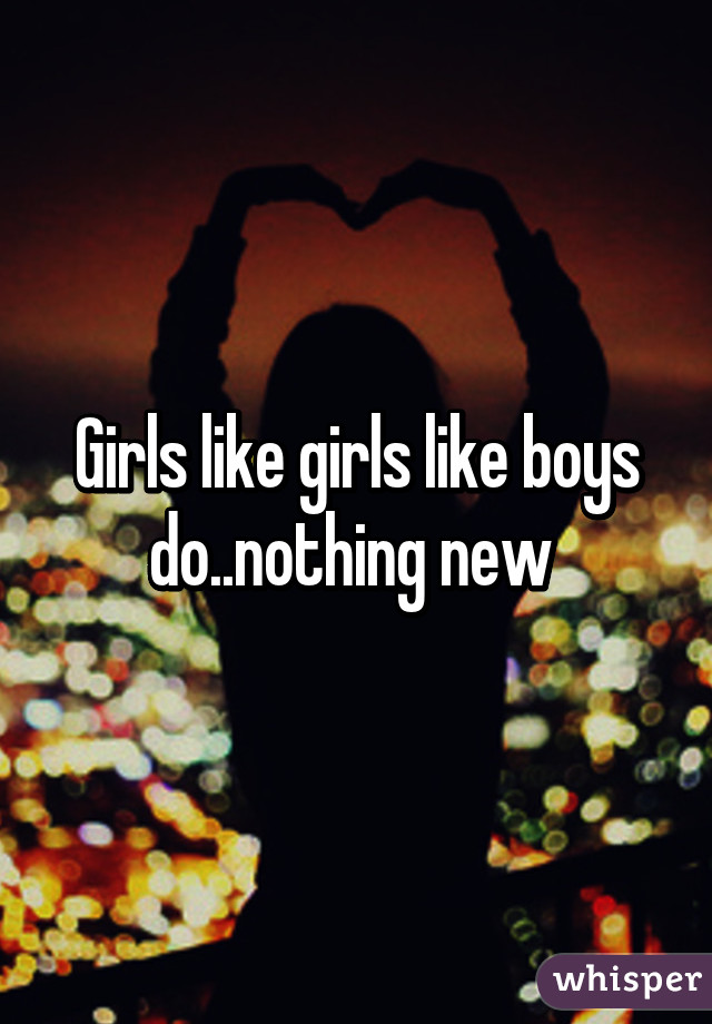 Girls like girls like boys do..nothing new 