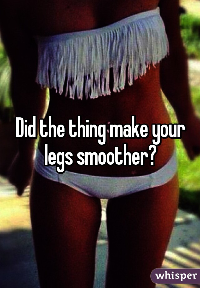 Did the thing make your legs smoother?