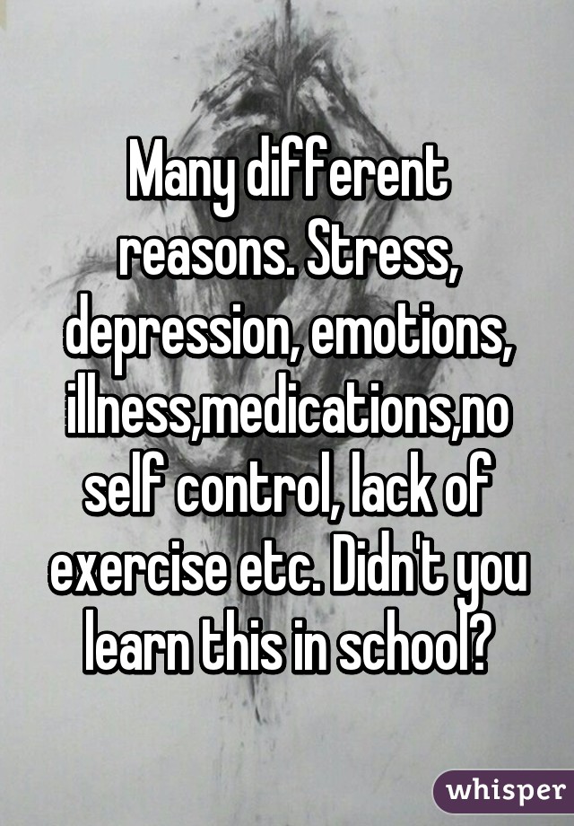 Many different reasons. Stress, depression, emotions, illness,medications,no self control, lack of exercise etc. Didn't you learn this in school?