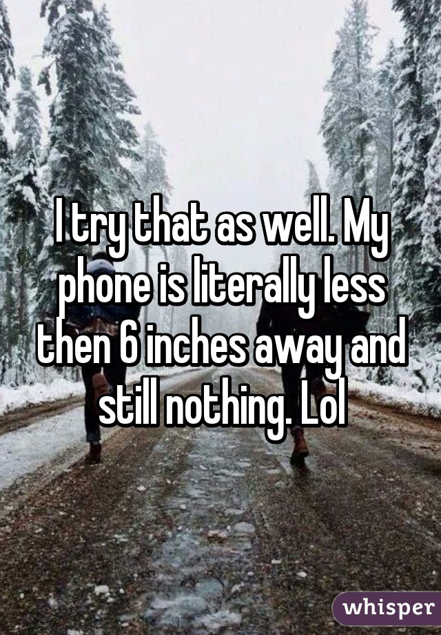 I try that as well. My phone is literally less then 6 inches away and still nothing. Lol