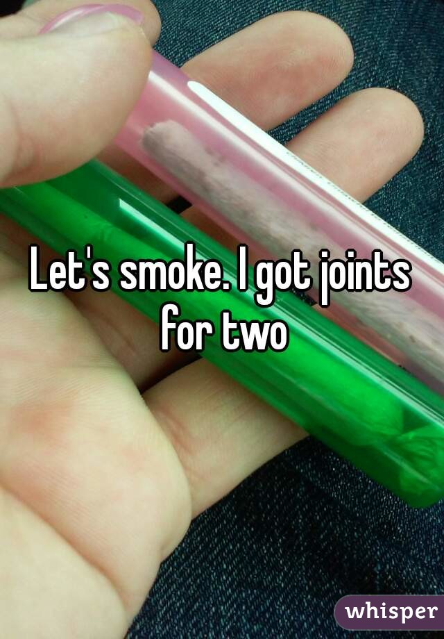 Let's smoke. I got joints for two