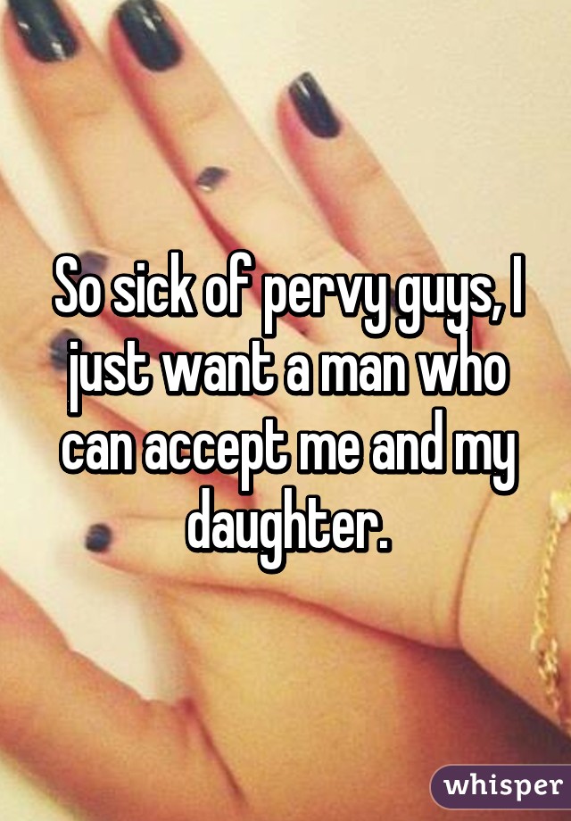 So sick of pervy guys, I just want a man who can accept me and my daughter.