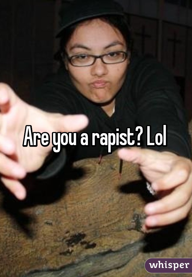 Are you a rapist? Lol 