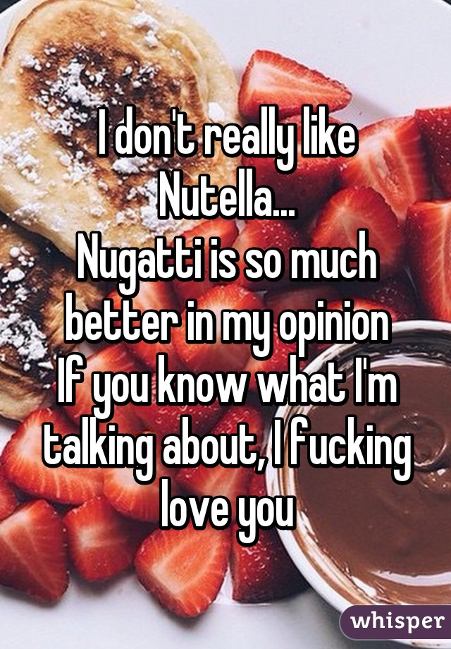 I don't really like Nutella...
Nugatti is so much better in my opinion
If you know what I'm talking about, I fucking love you