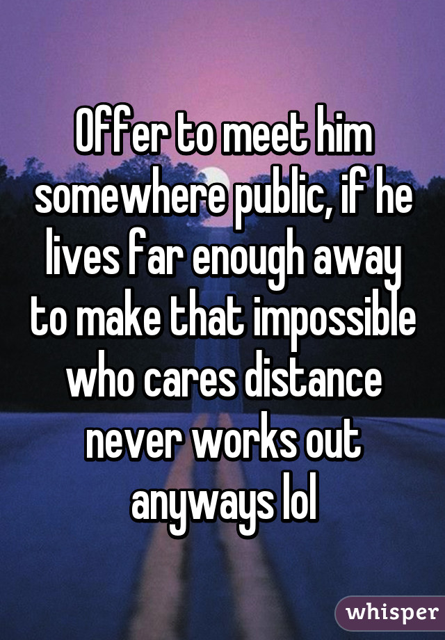 Offer to meet him somewhere public, if he lives far enough away to make that impossible who cares distance never works out anyways lol