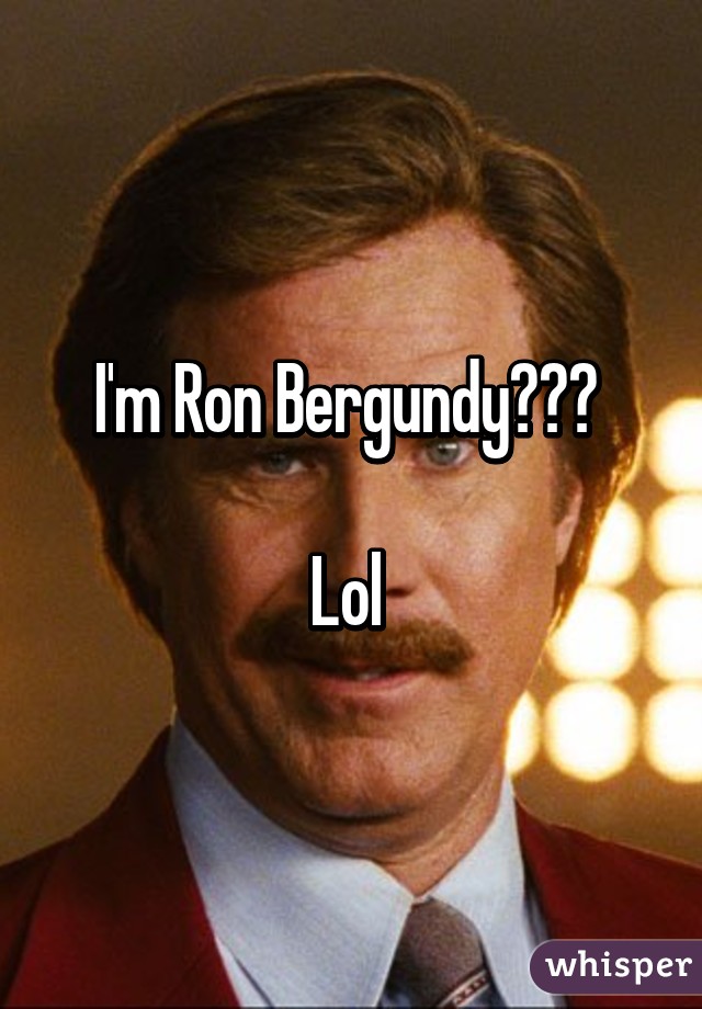 I'm Ron Bergundy??? 

Lol 