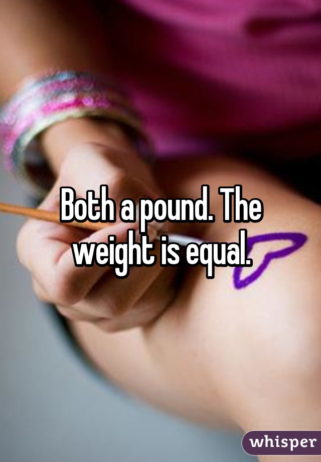 Both a pound. The weight is equal.