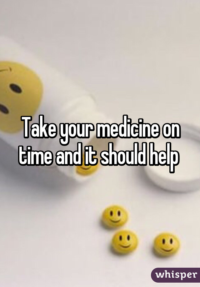 Take your medicine on time and it should help 