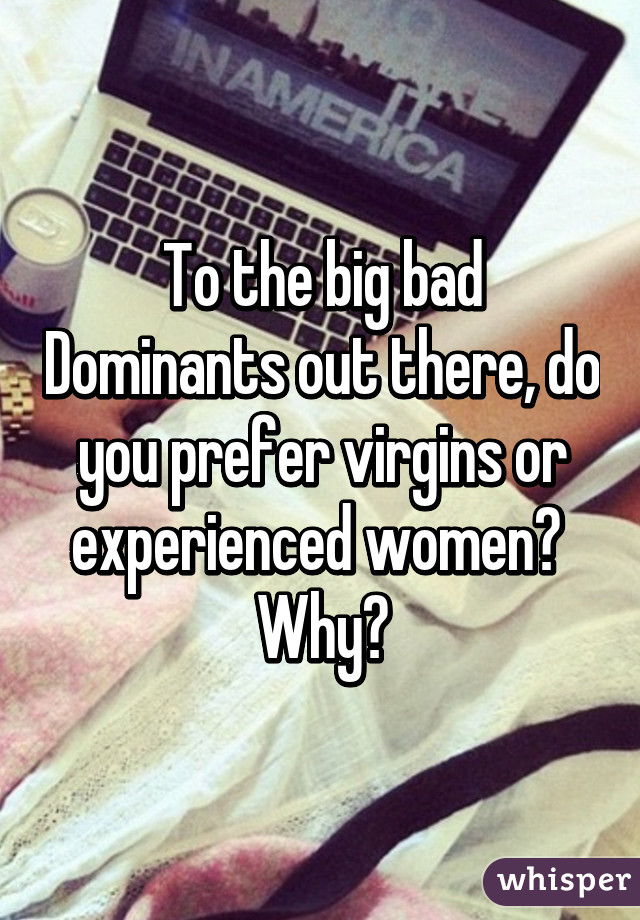 To the big bad Dominants out there, do you prefer virgins or experienced women? 
Why?