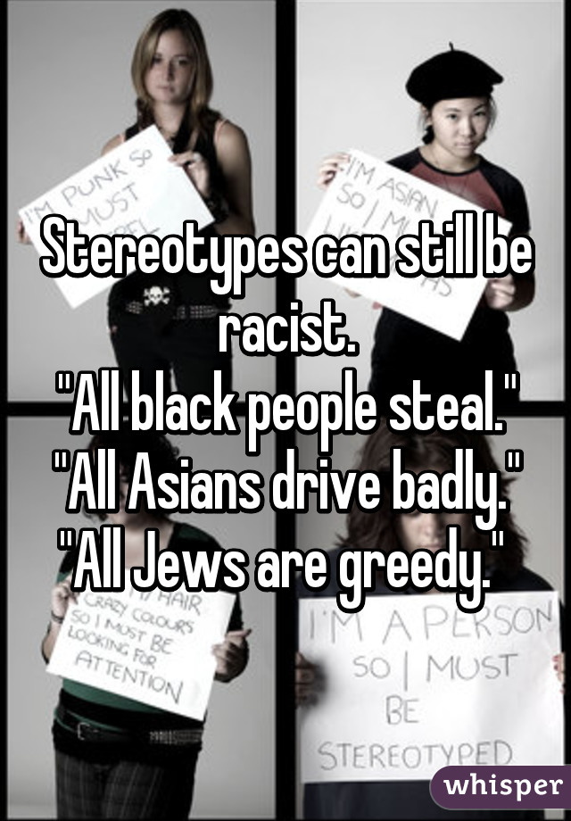 Stereotypes can still be racist.
"All black people steal."
"All Asians drive badly."
"All Jews are greedy." 