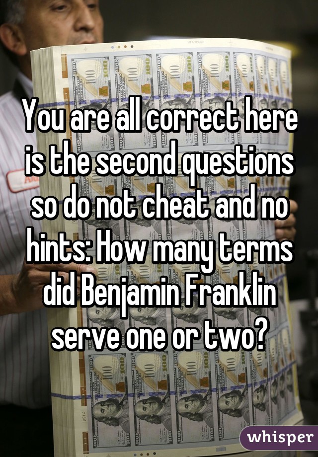 You are all correct here is the second questions so do not cheat and no hints: How many terms did Benjamin Franklin serve one or two?