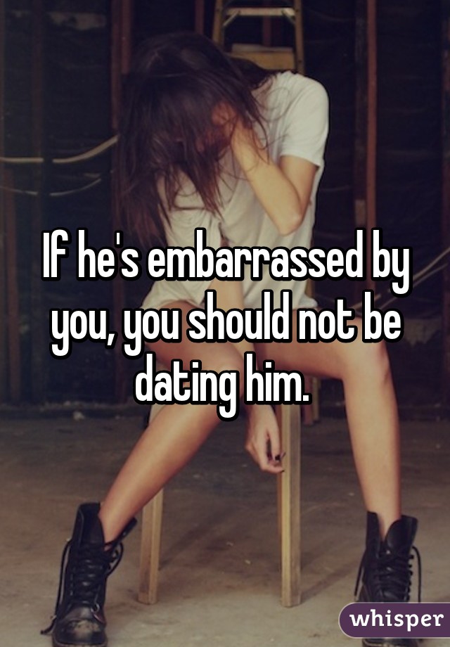 If he's embarrassed by you, you should not be dating him. 