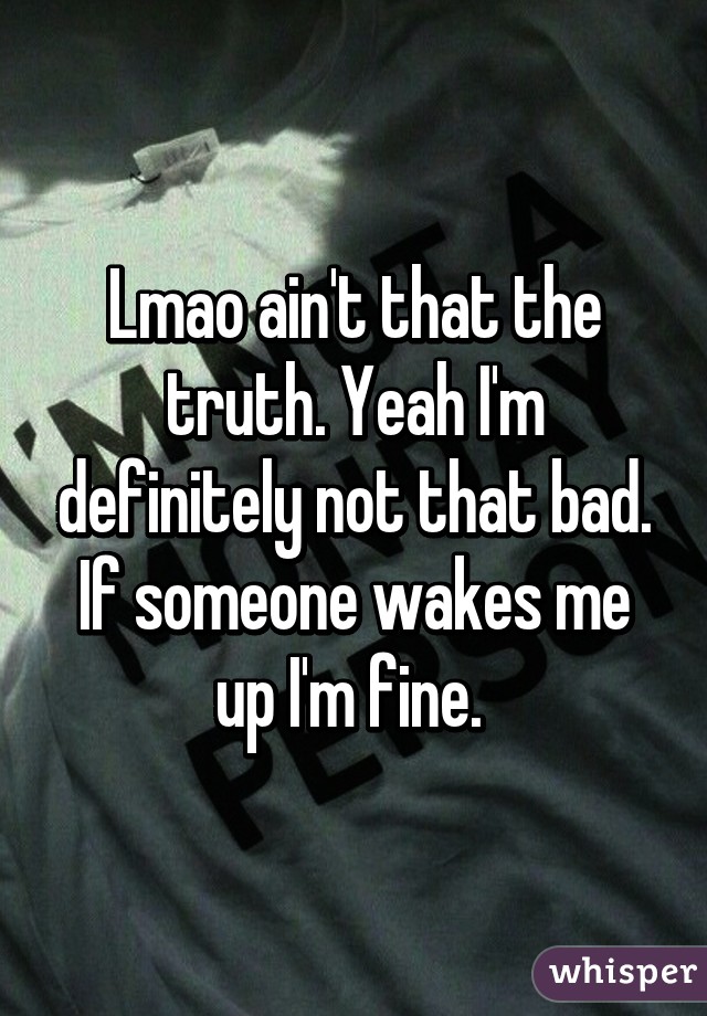 Lmao ain't that the truth. Yeah I'm definitely not that bad. If someone wakes me up I'm fine. 