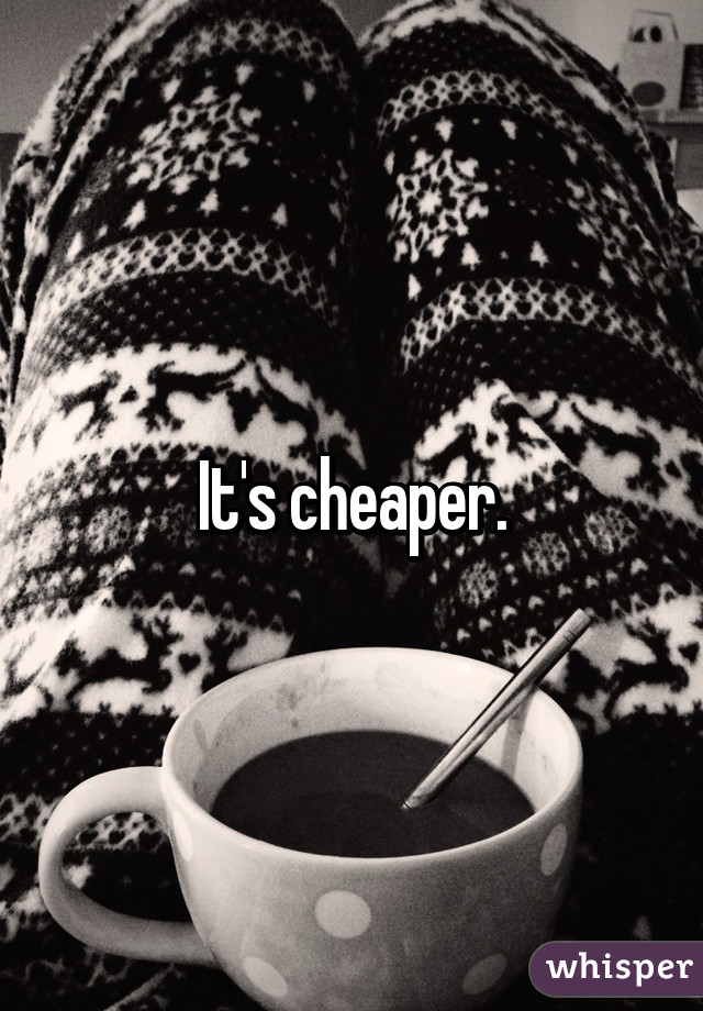 It's cheaper.