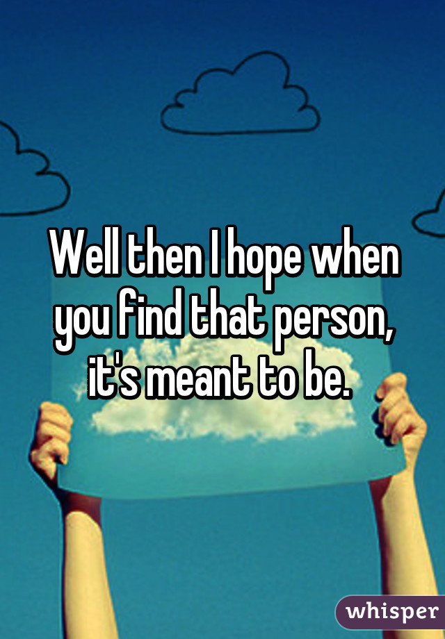 Well then I hope when you find that person, it's meant to be. 