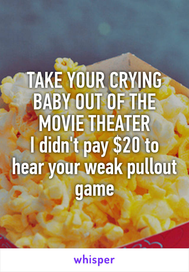 TAKE YOUR CRYING BABY OUT OF THE MOVIE THEATER
I didn't pay $20 to hear your weak pullout game