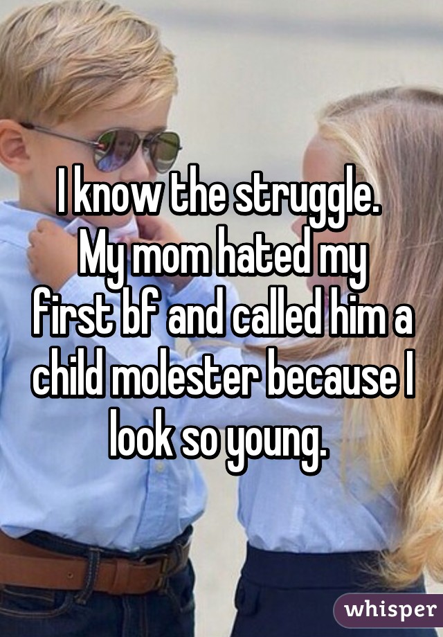 I know the struggle. 
My mom hated my first bf and called him a child molester because I look so young. 