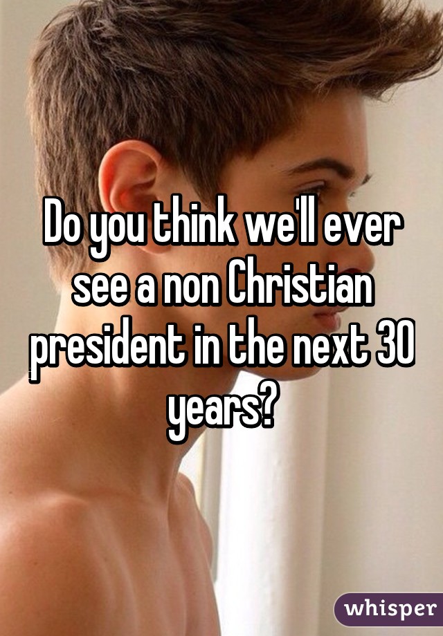 Do you think we'll ever see a non Christian president in the next 30 years?