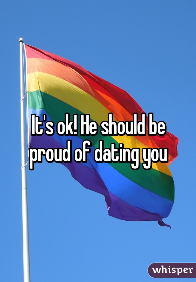 It's ok! He should be proud of dating you