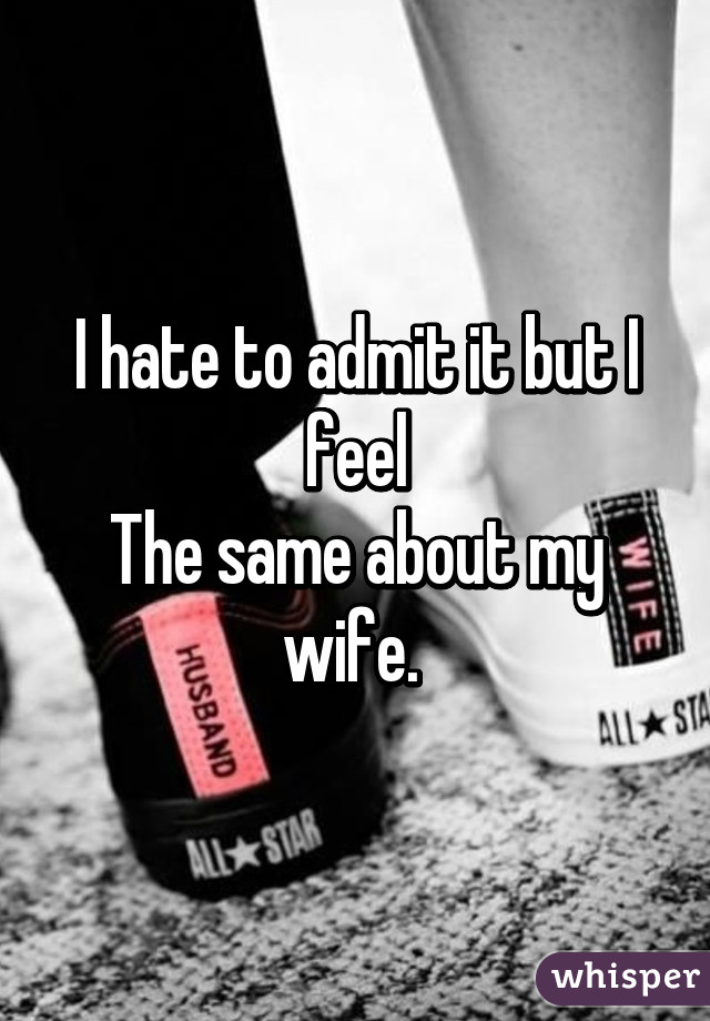 I hate to admit it but I feel
The same about my wife. 