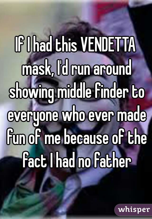 If I had this VENDETTA mask, I'd run around showing middle finder to everyone who ever made fun of me because of the fact I had no father