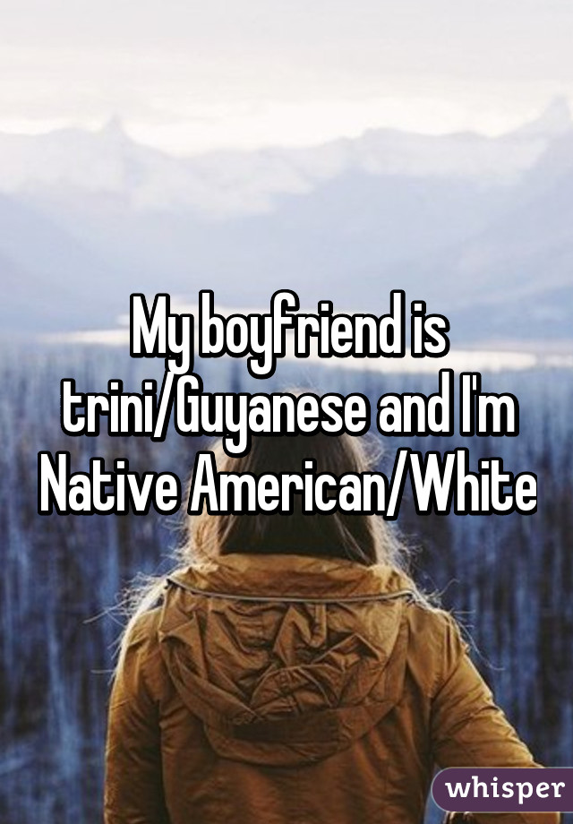 My boyfriend is trini/Guyanese and I'm Native American/White