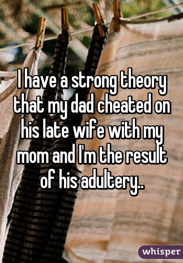 I have a strong theory that my dad cheated on his late wife with my mom and I'm the result of his adultery..