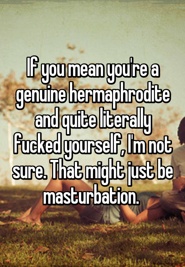 If You Mean Youre A Genuine Hermaphrodite And Quite Literally Fucked