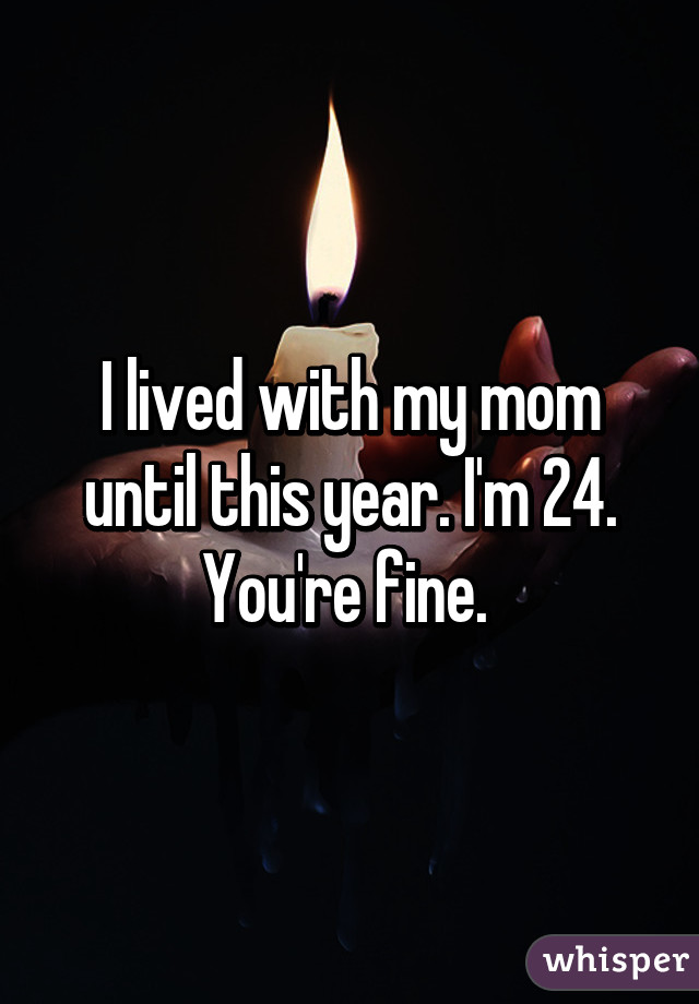I lived with my mom until this year. I'm 24. You're fine. 