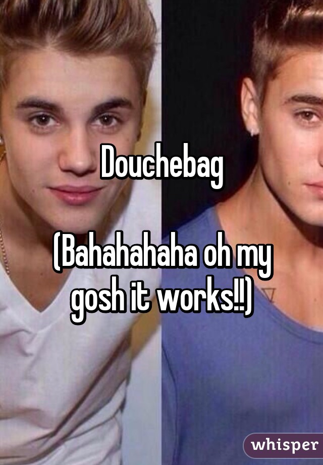 Douchebag

(Bahahahaha oh my gosh it works!!)