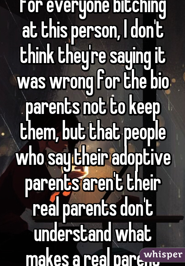 For everyone bitching at this person, I don't think they're saying it was wrong for the bio parents not to keep them, but that people who say their adoptive parents aren't their real parents don't understand what makes a real parent