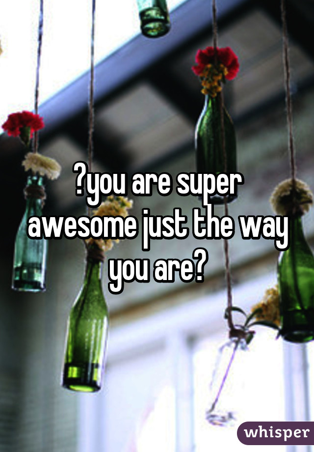 🎶you are super awesome just the way you are🎶