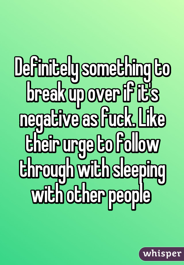 Definitely something to break up over if it's negative as fuck. Like their urge to follow through with sleeping with other people 