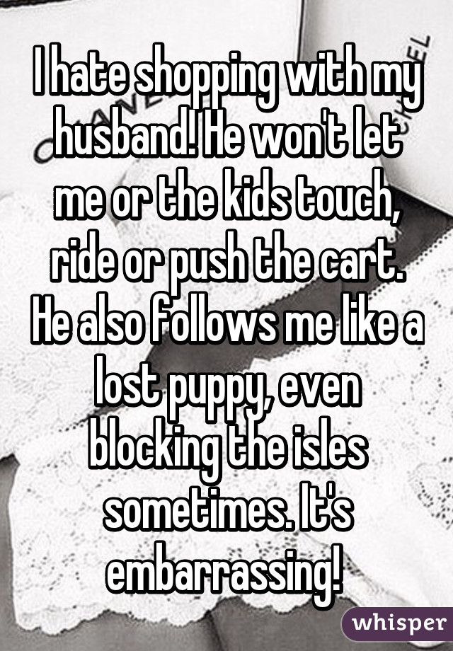 I hate shopping with my husband! He won't let me or the kids touch, ride or push the cart. He also follows me like a lost puppy, even blocking the isles sometimes. It's embarrassing! 