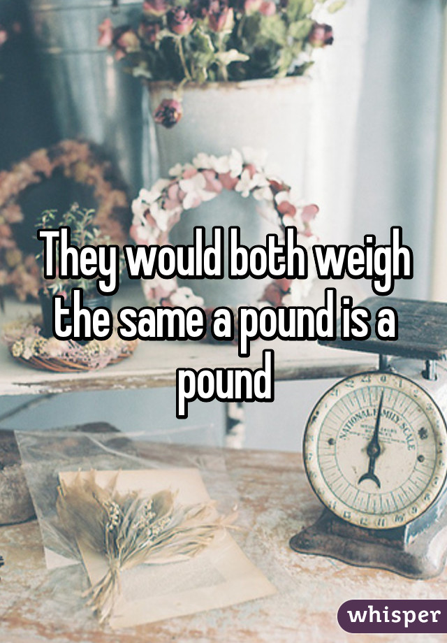 They would both weigh the same a pound is a pound