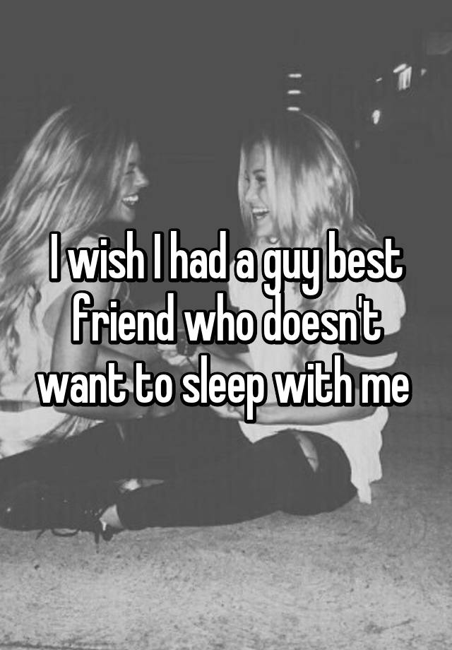 i-wish-i-had-a-guy-best-friend-who-doesn-t-want-to-sleep-with-me